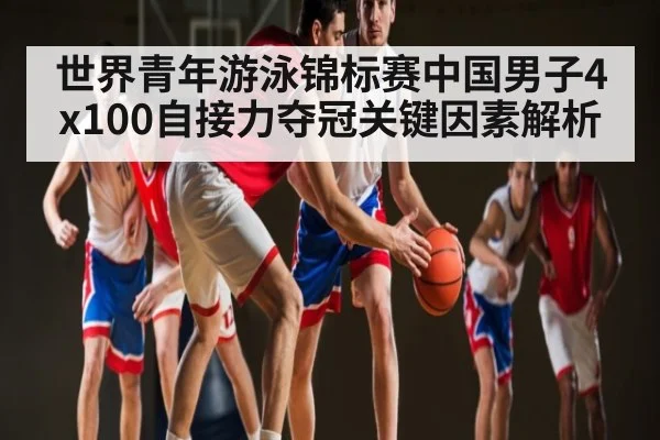 世界青年游泳锦标赛中国男子4x100自接力夺冠关键因素解析