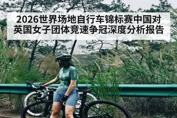 2026世界场地自行车锦标赛中国对英国女子团体竞速争冠深度分析报告