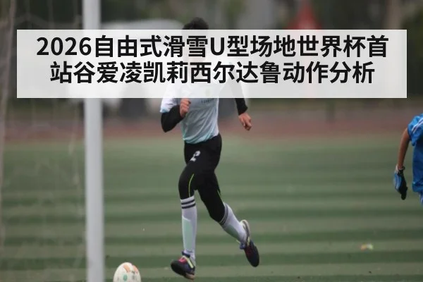 2026自由式滑雪U型场地世界杯首站谷爱凌凯莉西尔达鲁动作分析