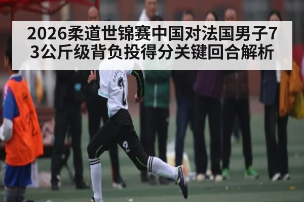 2026柔道世锦赛中国对法国男子73公斤级背负投得分关键回合解析
